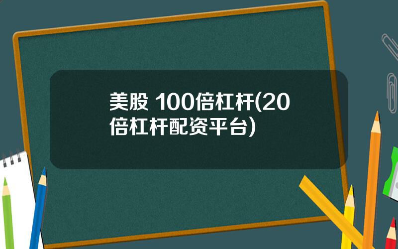 美股 100倍杠杆(20倍杠杆配资平台)